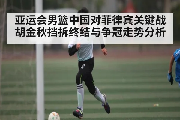 亚运会男篮中国对菲律宾关键战 胡金秋挡拆终结与争冠走势分析