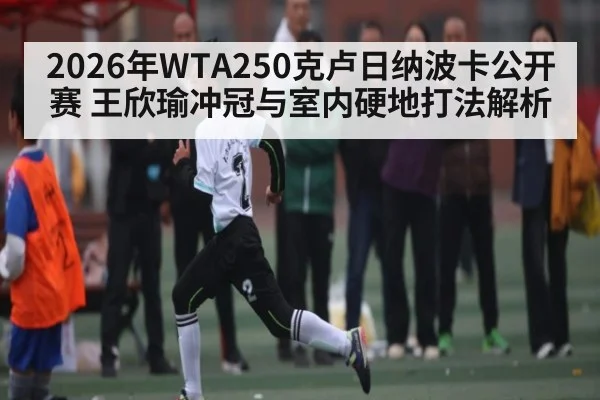 2026年WTA250克卢日纳波卡公开赛 王欣瑜冲冠与室内硬地打法解析