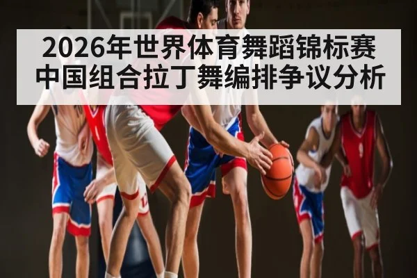 2026年世界体育舞蹈锦标赛中国组合拉丁舞编排争议分析